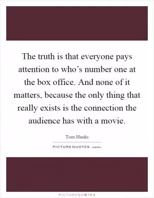 The truth is that everyone pays attention to who’s number one at the box office. And none of it matters, because the only thing that really exists is the connection the audience has with a movie Picture Quote #1
