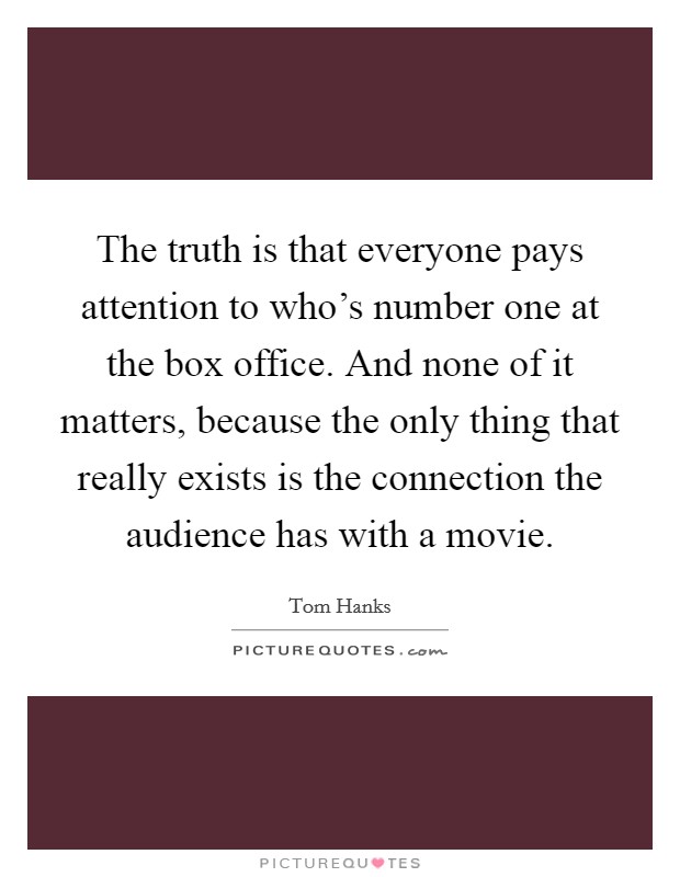 The truth is that everyone pays attention to who's number one at the box office. And none of it matters, because the only thing that really exists is the connection the audience has with a movie. Picture Quote #1