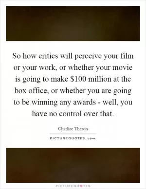 So how critics will perceive your film or your work, or whether your movie is going to make $100 million at the box office, or whether you are going to be winning any awards - well, you have no control over that Picture Quote #1