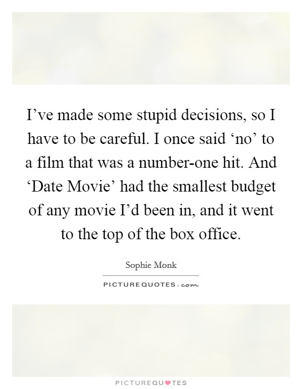 I've made some stupid decisions, so I have to be careful. I once said ‘no' to a film that was a number-one hit. And ‘Date Movie' had the smallest budget of any movie I'd been in, and it went to the top of the box office. Picture Quote #1