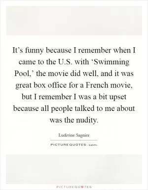 It’s funny because I remember when I came to the U.S. with ‘Swimming Pool,’ the movie did well, and it was great box office for a French movie, but I remember I was a bit upset because all people talked to me about was the nudity Picture Quote #1