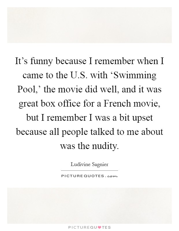 It's funny because I remember when I came to the U.S. with ‘Swimming Pool,' the movie did well, and it was great box office for a French movie, but I remember I was a bit upset because all people talked to me about was the nudity. Picture Quote #1