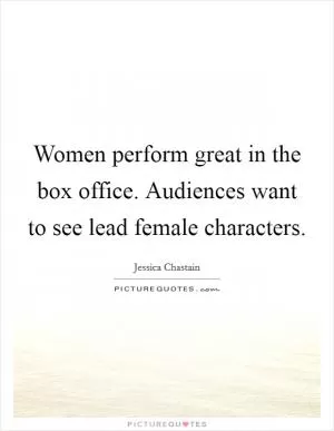 Women perform great in the box office. Audiences want to see lead female characters Picture Quote #1