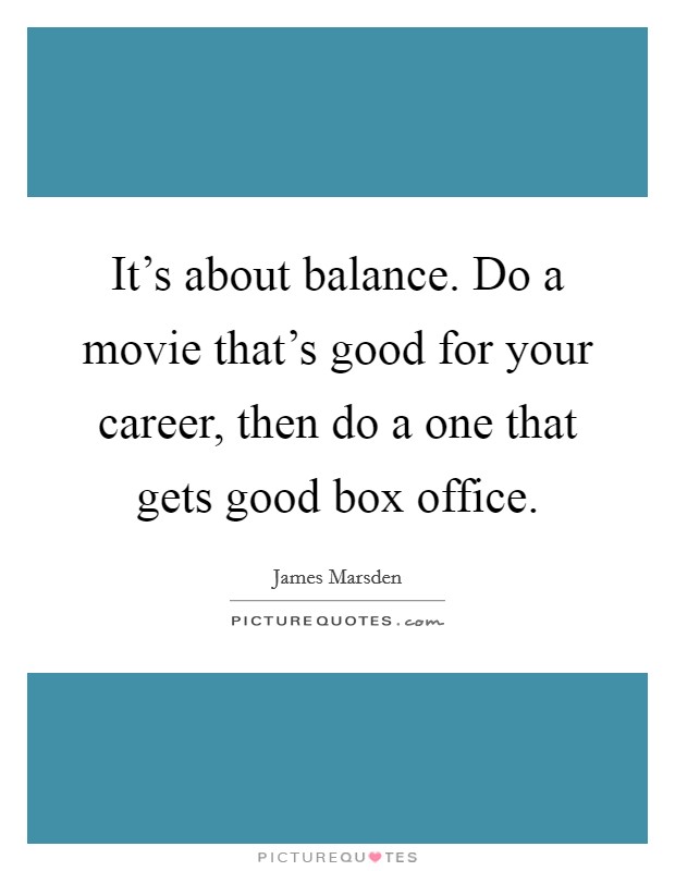 It's about balance. Do a movie that's good for your career, then do a one that gets good box office. Picture Quote #1