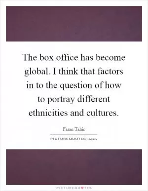 The box office has become global. I think that factors in to the question of how to portray different ethnicities and cultures Picture Quote #1