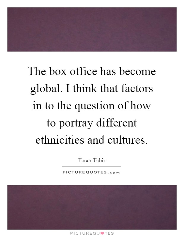 The box office has become global. I think that factors in to the question of how to portray different ethnicities and cultures. Picture Quote #1
