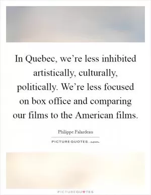 In Quebec, we’re less inhibited artistically, culturally, politically. We’re less focused on box office and comparing our films to the American films Picture Quote #1