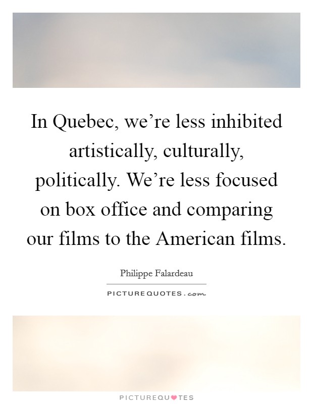 In Quebec, we're less inhibited artistically, culturally, politically. We're less focused on box office and comparing our films to the American films. Picture Quote #1