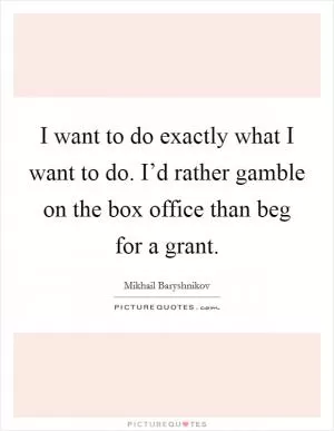 I want to do exactly what I want to do. I’d rather gamble on the box office than beg for a grant Picture Quote #1