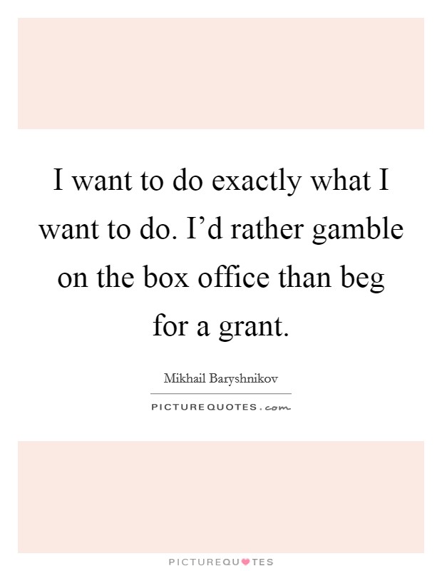 I want to do exactly what I want to do. I'd rather gamble on the box office than beg for a grant. Picture Quote #1