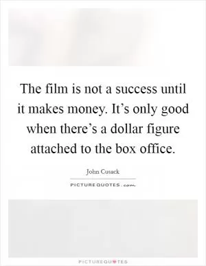 The film is not a success until it makes money. It’s only good when there’s a dollar figure attached to the box office Picture Quote #1