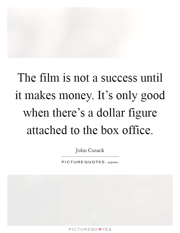 The film is not a success until it makes money. It's only good when there's a dollar figure attached to the box office. Picture Quote #1