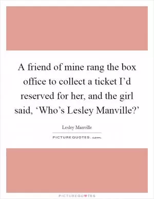 A friend of mine rang the box office to collect a ticket I’d reserved for her, and the girl said, ‘Who’s Lesley Manville?’ Picture Quote #1