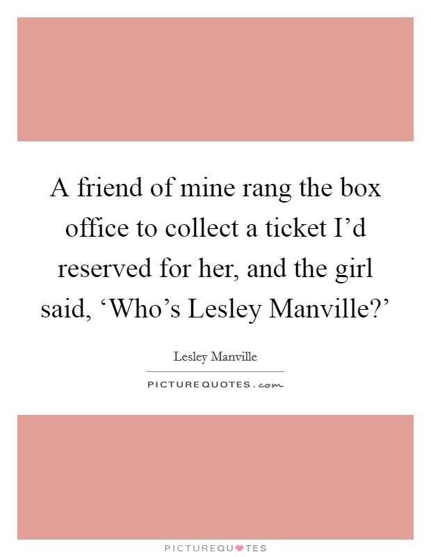 A friend of mine rang the box office to collect a ticket I'd reserved for her, and the girl said, ‘Who's Lesley Manville?' Picture Quote #1