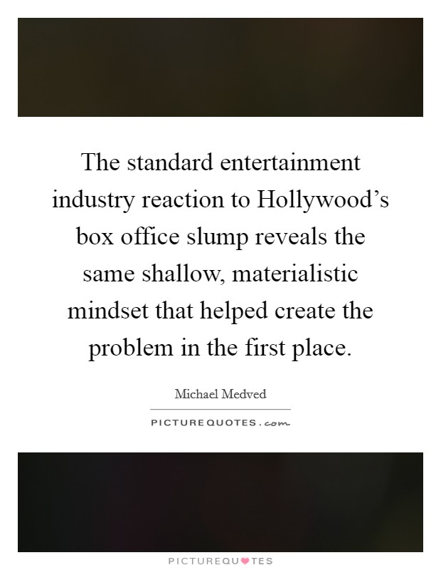 The standard entertainment industry reaction to Hollywood's box office slump reveals the same shallow, materialistic mindset that helped create the problem in the first place. Picture Quote #1
