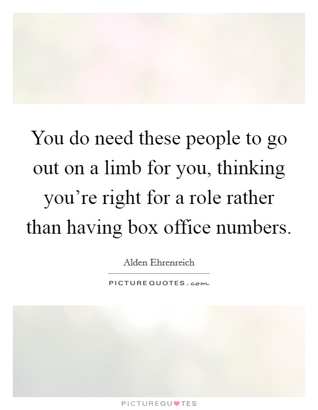 You do need these people to go out on a limb for you, thinking you're right for a role rather than having box office numbers. Picture Quote #1
