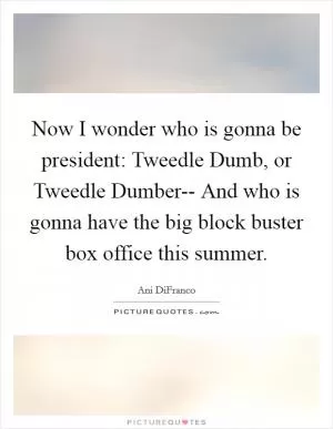 Now I wonder who is gonna be president: Tweedle Dumb, or Tweedle Dumber-- And who is gonna have the big block buster box office this summer Picture Quote #1