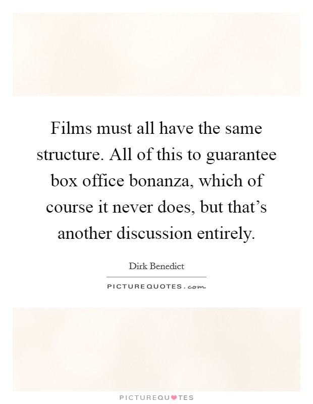 Films must all have the same structure. All of this to guarantee box office bonanza, which of course it never does, but that's another discussion entirely. Picture Quote #1