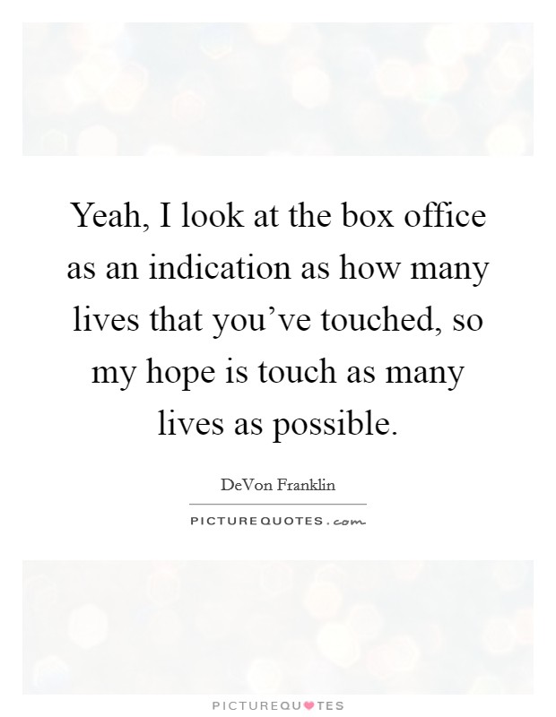 Yeah, I look at the box office as an indication as how many lives that you've touched, so my hope is touch as many lives as possible. Picture Quote #1