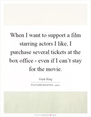 When I want to support a film starring actors I like, I purchase several tickets at the box office - even if I can’t stay for the movie Picture Quote #1