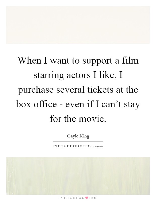 When I want to support a film starring actors I like, I purchase several tickets at the box office - even if I can't stay for the movie. Picture Quote #1