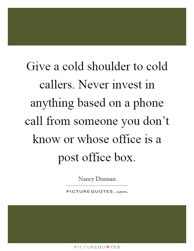 Give a cold shoulder to cold callers. Never invest in anything based on a phone call from someone you don't know or whose office is a post office box. Picture Quote #1