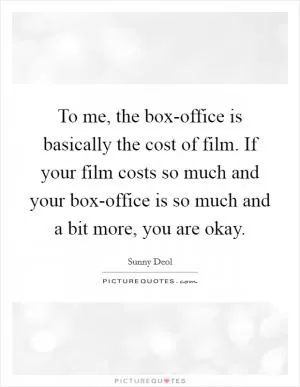 To me, the box-office is basically the cost of film. If your film costs so much and your box-office is so much and a bit more, you are okay Picture Quote #1