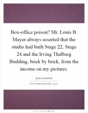 Box-office poison? Mr. Louis B. Mayer always asserted that the studio had built Stage 22, Stage 24 and the Irving Thalberg Building, brick by brick, from the income on my pictures Picture Quote #1