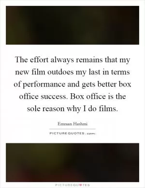 The effort always remains that my new film outdoes my last in terms of performance and gets better box office success. Box office is the sole reason why I do films Picture Quote #1