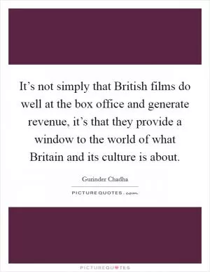 It’s not simply that British films do well at the box office and generate revenue, it’s that they provide a window to the world of what Britain and its culture is about Picture Quote #1