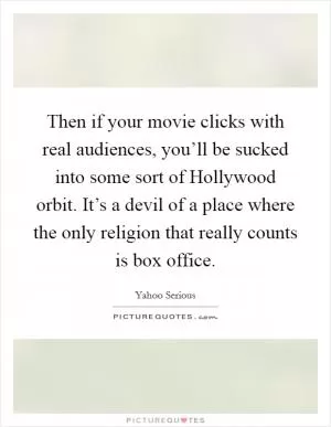 Then if your movie clicks with real audiences, you’ll be sucked into some sort of Hollywood orbit. It’s a devil of a place where the only religion that really counts is box office Picture Quote #1