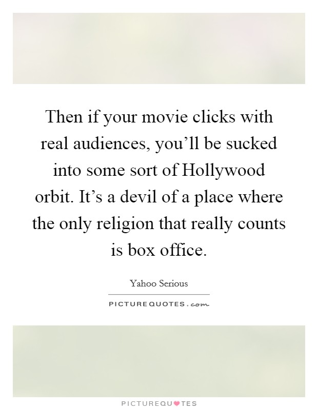 Then if your movie clicks with real audiences, you'll be sucked into some sort of Hollywood orbit. It's a devil of a place where the only religion that really counts is box office. Picture Quote #1