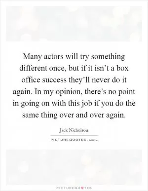 Many actors will try something different once, but if it isn’t a box office success they’ll never do it again. In my opinion, there’s no point in going on with this job if you do the same thing over and over again Picture Quote #1