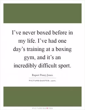 I’ve never boxed before in my life. I’ve had one day’s training at a boxing gym, and it’s an incredibly difficult sport Picture Quote #1
