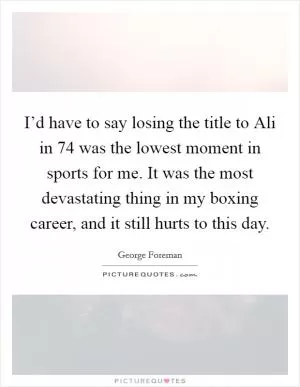 I’d have to say losing the title to Ali in  74 was the lowest moment in sports for me. It was the most devastating thing in my boxing career, and it still hurts to this day Picture Quote #1