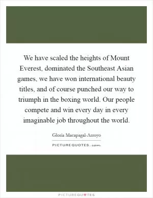 We have scaled the heights of Mount Everest, dominated the Southeast Asian games, we have won international beauty titles, and of course punched our way to triumph in the boxing world. Our people compete and win every day in every imaginable job throughout the world Picture Quote #1