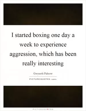 I started boxing one day a week to experience aggression, which has been really interesting Picture Quote #1
