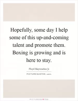 Hopefully, some day I help some of this up-and-coming talent and promote them. Boxing is growing and is here to stay Picture Quote #1