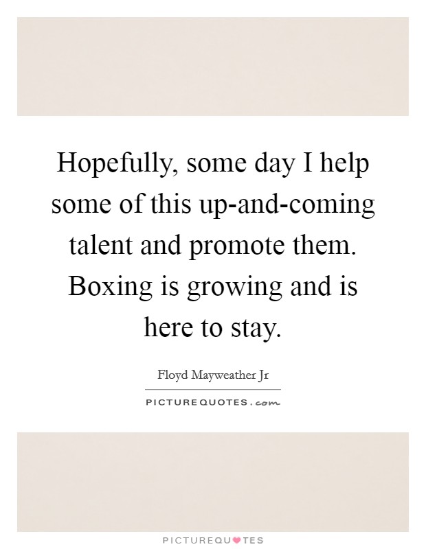 Hopefully, some day I help some of this up-and-coming talent and promote them. Boxing is growing and is here to stay. Picture Quote #1