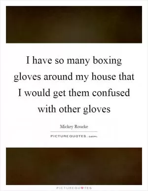 I have so many boxing gloves around my house that I would get them confused with other gloves Picture Quote #1