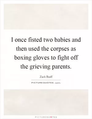 I once fisted two babies and then used the corpses as boxing gloves to fight off the grieving parents Picture Quote #1