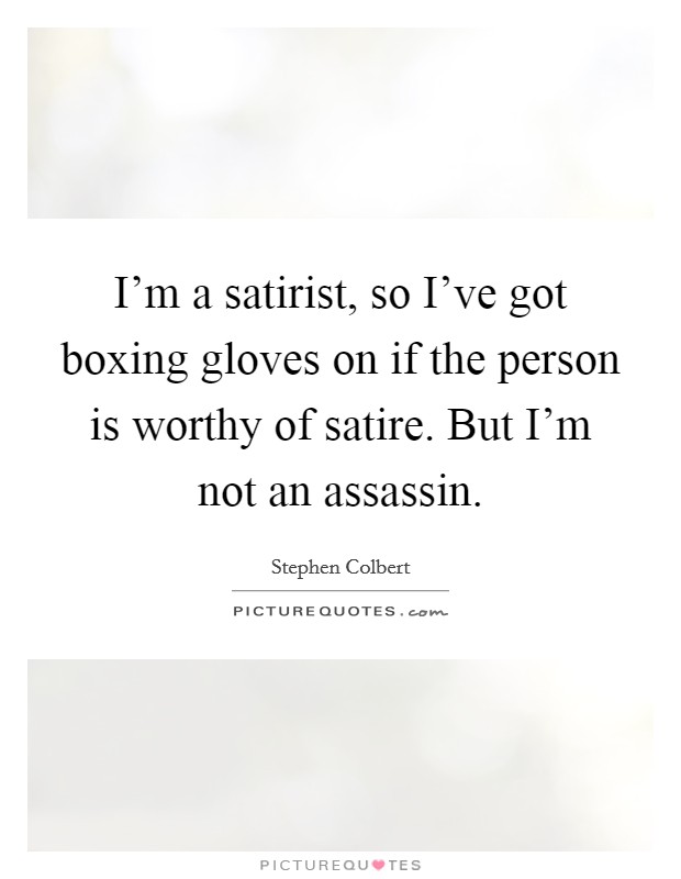 I'm a satirist, so I've got boxing gloves on if the person is worthy of satire. But I'm not an assassin. Picture Quote #1