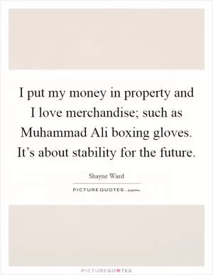 I put my money in property and I love merchandise; such as Muhammad Ali boxing gloves. It’s about stability for the future Picture Quote #1