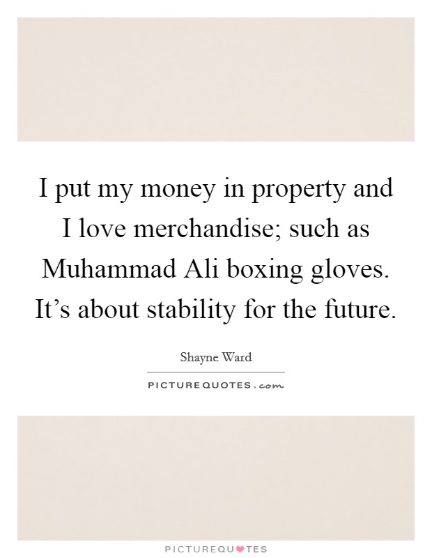 I put my money in property and I love merchandise; such as Muhammad Ali boxing gloves. It's about stability for the future. Picture Quote #1