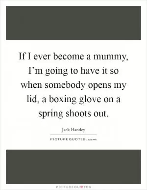 If I ever become a mummy, I’m going to have it so when somebody opens my lid, a boxing glove on a spring shoots out Picture Quote #1