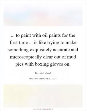 ... to paint with oil paints for the first time ... is like trying to make something exquisitely accurate and microscopically clear out of mud pies with boxing gloves on Picture Quote #1