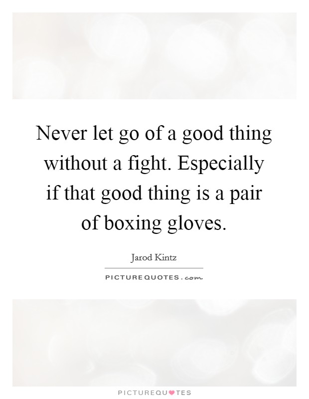 Never let go of a good thing without a fight. Especially if that good thing is a pair of boxing gloves. Picture Quote #1