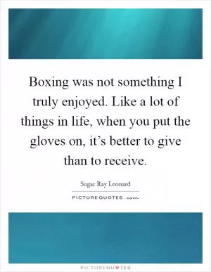 Boxing was not something I truly enjoyed. Like a lot of things in life, when you put the gloves on, it’s better to give than to receive Picture Quote #1