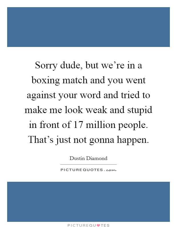 Sorry dude, but we're in a boxing match and you went against your word and tried to make me look weak and stupid in front of 17 million people. That's just not gonna happen. Picture Quote #1