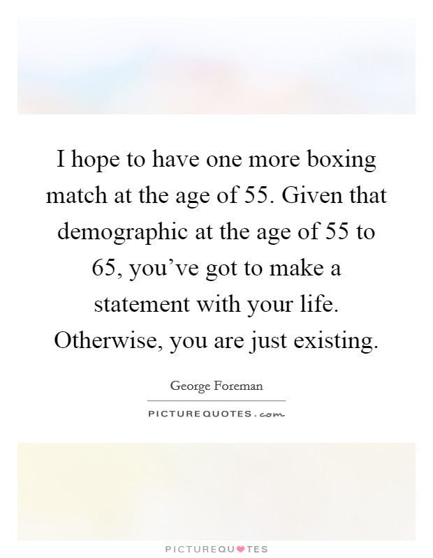 I hope to have one more boxing match at the age of 55. Given that demographic at the age of 55 to 65, you've got to make a statement with your life. Otherwise, you are just existing. Picture Quote #1